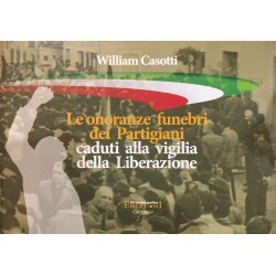 LE ONORANZE FUNEBRI DEI PARTIGIANI CADUTI ALLA VIGILIA DELLA LIBERAZIONE William Casotti VF CENTRO GRAFICO Edizioni - 1